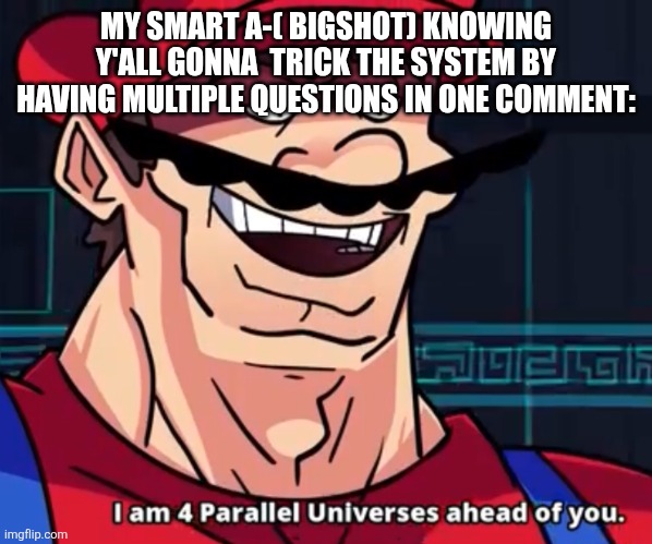 I Am 4 Parallel Universes Ahead Of You | MY SMART A-( BIGSHOT) KNOWING Y'ALL GONNA  TRICK THE SYSTEM BY HAVING MULTIPLE QUESTIONS IN ONE COMMENT: | image tagged in i am 4 parallel universes ahead of you | made w/ Imgflip meme maker