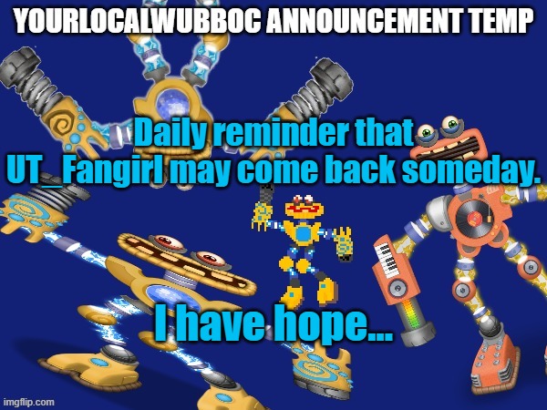 YourLocalWubboc Announcement Temp | Daily reminder that UT_Fangirl may come back someday. I have hope... | image tagged in yourlocalwubboc announcement temp | made w/ Imgflip meme maker
