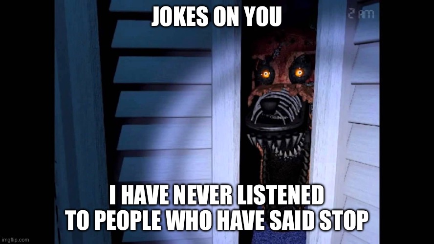 Foxy FNaF 4 | JOKES ON YOU I HAVE NEVER LISTENED TO PEOPLE WHO HAVE SAID STOP | image tagged in foxy fnaf 4 | made w/ Imgflip meme maker