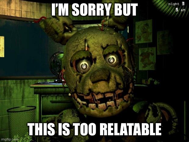 springtrap | I’M SORRY BUT THIS IS TOO RELATABLE | image tagged in springtrap | made w/ Imgflip meme maker