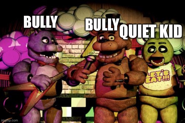 Bullies making a plan to bully the quiet kid | BULLY; BULLY; QUIET KID | image tagged in fnaf | made w/ Imgflip meme maker