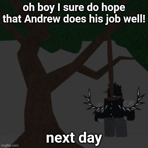 two time killing themself | oh boy I sure do hope that Andrew does his job well! next day | image tagged in two time killing themself | made w/ Imgflip meme maker