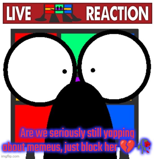 Live Ruubixe reaction | Are we seriously still yapping about memeus, just block her 💔🥀 | image tagged in live ruubixe reaction | made w/ Imgflip meme maker