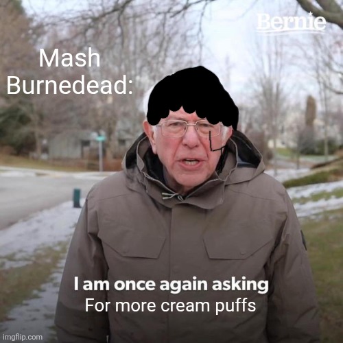 Mash be like | Mash Burnedead:; For more cream puffs | image tagged in memes,bernie i am once again asking for your support | made w/ Imgflip meme maker