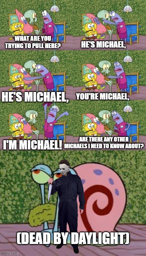 He's Squidward Your Squidward I'm Squidward meme | WHAT ARE YOU TRYING TO PULL HERE? HE'S MICHAEL, HE'S MICHAEL, YOU'RE MICHAEL, I'M MICHAEL! ARE THERE ANY OTHER MICHAELS I NEED TO KNOW ABOUT | image tagged in he's squidward your squidward i'm squidward meme | made w/ Imgflip meme maker
