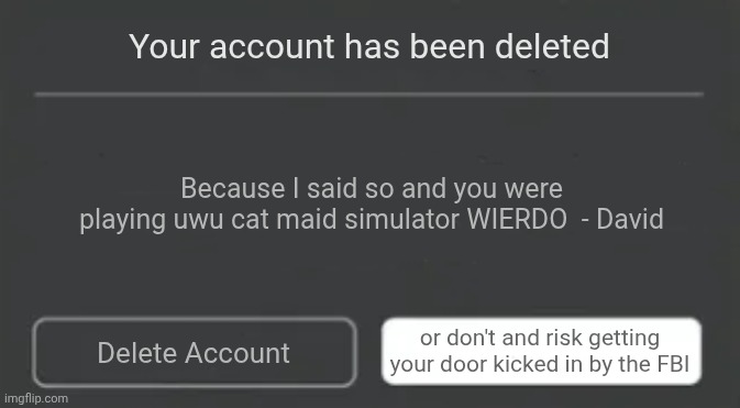 OH NOES THE FBI | Your account has been deleted; Because I said so and you were playing uwu cat maid simulator WIERDO  - David; or don't and risk getting your door kicked in by the FBI; Delete Account | image tagged in roblox error | made w/ Imgflip meme maker
