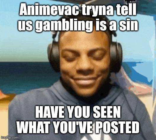 speed laughing | Animevac tryna tell us gambling is a sin; HAVE YOU SEEN WHAT YOU'VE POSTED | image tagged in speed laughing | made w/ Imgflip meme maker