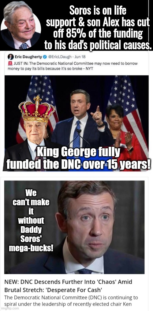 DNC going broke without Soros bucks | Soros is on life support & son Alex has cut off 85% of the funding to his dad's political causes. King George fully funded the DNC over 15 years! We can't make it without Daddy Soros' mega-bucks! | image tagged in black square,george soros,dnc | made w/ Imgflip meme maker