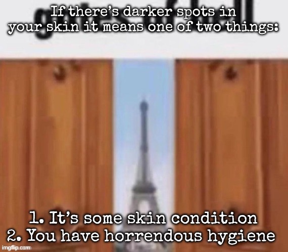 The gates of hell | If there’s darker spots in your skin it means one of two things:; 1. It’s some skin condition
2. You have horrendous hygiene | image tagged in the gates of hell,msmg | made w/ Imgflip meme maker