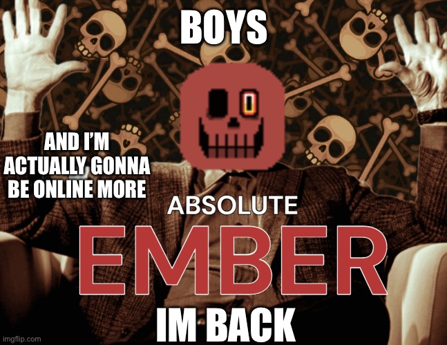 IM BACK BOYS | BOYS; AND I’M ACTUALLY GONNA BE ONLINE MORE; IM BACK | image tagged in absolute ember by interactionsystem | made w/ Imgflip meme maker