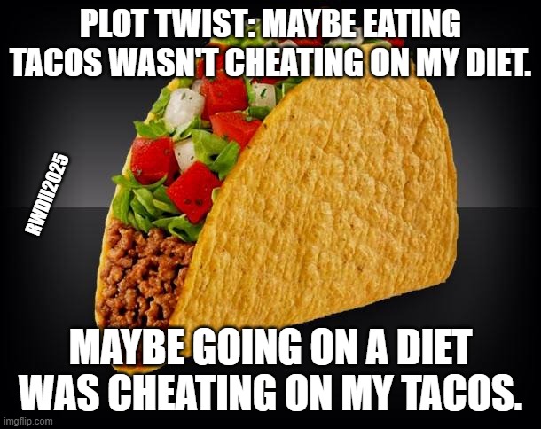 Taco | PLOT TWIST: MAYBE EATING TACOS WASN'T CHEATING ON MY DIET. RWDII2025; MAYBE GOING ON A DIET
WAS CHEATING ON MY TACOS. | image tagged in taco | made w/ Imgflip meme maker