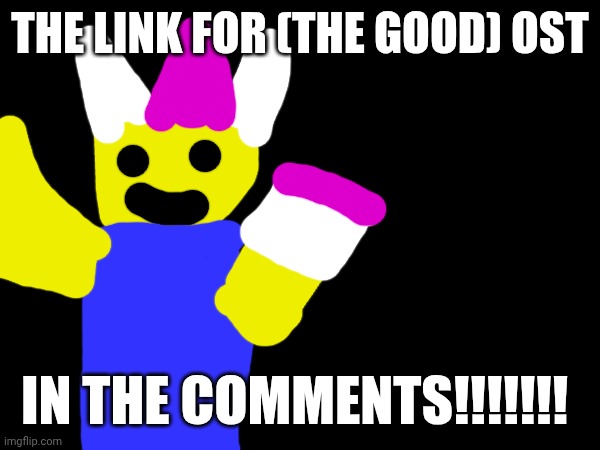 It's out now | THE LINK FOR (THE GOOD) OST; IN THE COMMENTS!!!!!!! | image tagged in ost | made w/ Imgflip meme maker