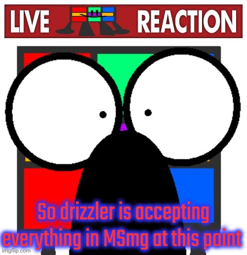 Live Ruubixe reaction | So drizzler is accepting everything in MSmg at this point | image tagged in live ruubixe reaction | made w/ Imgflip meme maker
