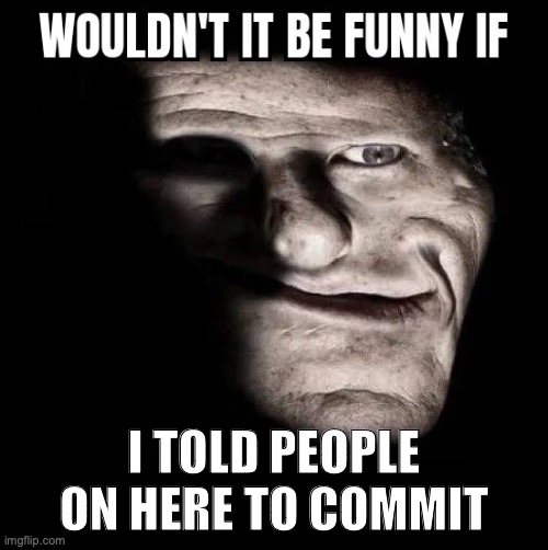 /J | I TOLD PEOPLE ON HERE TO COMMIT | image tagged in wouldn't it be funny if x | made w/ Imgflip meme maker