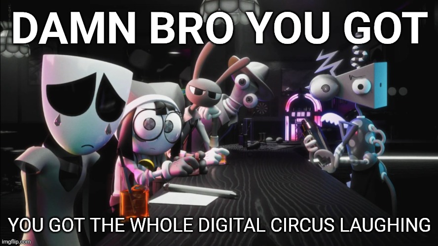 (SPOILERS) The Amazing Digital Circus: Episode 5 ~ Untitled - Mafia Bar Segment | DAMN BRO YOU GOT; YOU GOT THE WHOLE DIGITAL CIRCUS LAUGHING | image tagged in the amazing digital circus,tadc,tadc episode 5,tadc ep 5,spoilers,spoiler alert | made w/ Imgflip meme maker