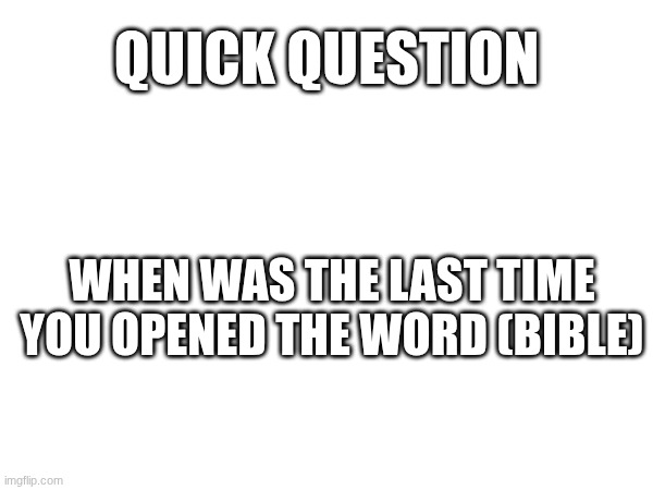 if its been a while, you should go read it. you wont regret it | QUICK QUESTION; WHEN WAS THE LAST TIME YOU OPENED THE WORD (BIBLE) | image tagged in jesus,god | made w/ Imgflip meme maker