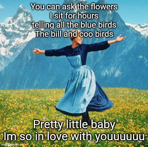 This song has been in my head for 2 hours and I love it | You can ask the flowers
I sit for hours
telling all the blue birds
The bill and coo birds; Pretty little baby
Im so in love with youuuuuu | image tagged in woman in flowers | made w/ Imgflip meme maker