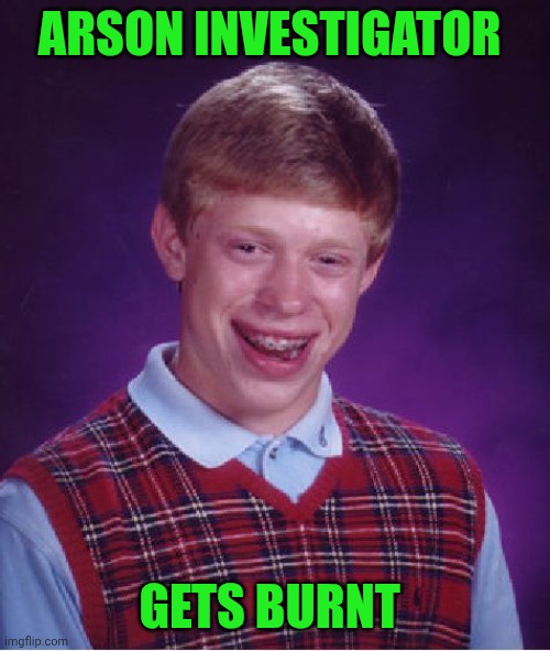 Funny | ARSON INVESTIGATOR; GETS BURNT | image tagged in memes,bad luck brian,arson,investigation,detective,burned | made w/ Imgflip meme maker