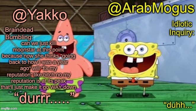 Yakko and ArabMogus’s shared temp | can we just kill moonstar at this point because now she thinks "going back to how I was a year ago" will "fix my reputation" like bitch no my reputation is at its peak that'll just make it go WAY down | image tagged in yakko and arabmogus s shared temp | made w/ Imgflip meme maker