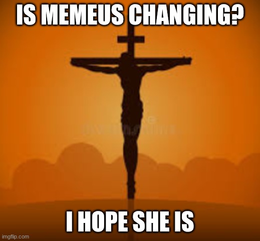 I hope she finds jesus | IS MEMEUS CHANGING? I HOPE SHE IS | image tagged in jesus,god | made w/ Imgflip meme maker