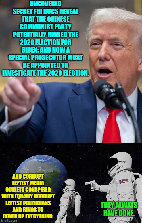 Turn on the lights and watch cockroaches panic and scatter. | UNCOVERED SECRET FBI DOCS REVEAL THAT THE CHINESE COMMUNIST PARTY POTENTIALLY RIGGED THE 2020 ELECTION FOR BIDEN; AND NOW A SPECIAL PROSECUTOR MUST BE APPOINTED TO INVESTIGATE THE 2020 ELECTION. AND CORRUPT LEFTIST MEDIA OUTLETS CONSPIRED WITH EQUALLY CORRUPT LEFTIST POLITICIANS AND RINOS TO COVER UP EVERYTHING. THEY ALWAYS HAVE DONE. | image tagged in yep | made w/ Imgflip meme maker