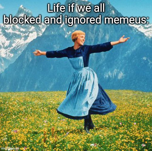 Woman in flowers | Life if we all blocked and ignored memeus: | image tagged in woman in flowers | made w/ Imgflip meme maker