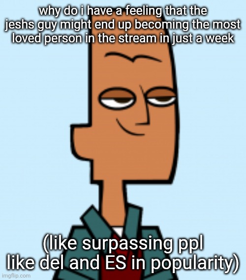 noah | why do i have a feeling that the jeshs guy might end up becoming the most loved person in the stream in just a week; (like surpassing ppl like del and ES in popularity) | image tagged in noah | made w/ Imgflip meme maker