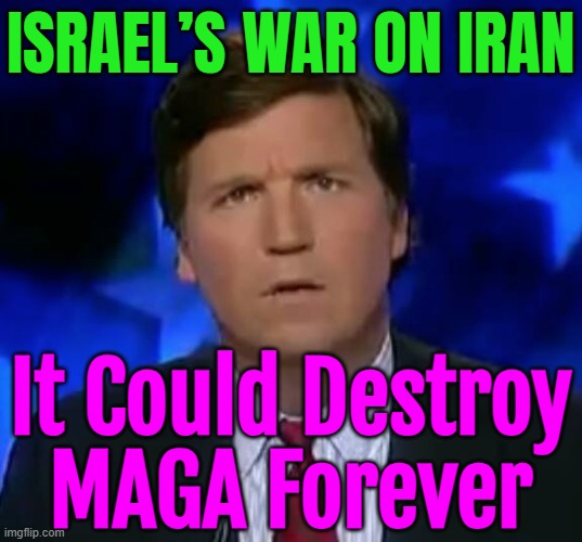 Tucker and Steve Bannon Respond to Israel’s War on Iran and How It Could Destroy MAGA Forever | ISRAEL’S WAR ON IRAN; It Could Destroy
MAGA Forever | image tagged in confused tucker carlson,iran,world war 3,maga,make america great again,donald trump | made w/ Imgflip meme maker
