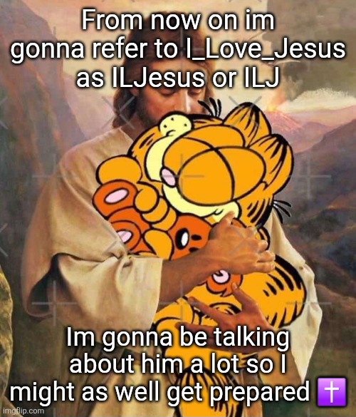 Jesus and Garfield | From now on im gonna refer to I_Love_Jesus as ILJesus or ILJ; Im gonna be talking about him a lot so I might as well get prepared ✝️ | image tagged in jesus and garfield | made w/ Imgflip meme maker