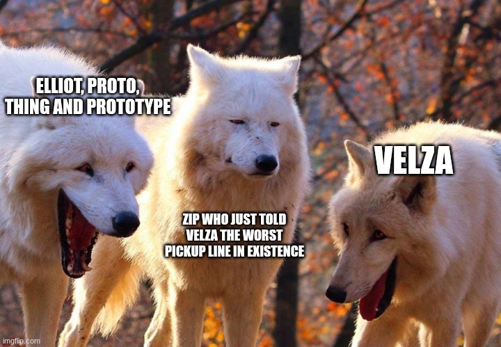 we need to continue this | ELLIOT, PROTO, THING AND PROTOTYPE; VELZA; ZIP WHO JUST TOLD VELZA THE WORST PICKUP LINE IN EXISTENCE | image tagged in 2/3 wolves laugh,sans of topic | made w/ Imgflip meme maker