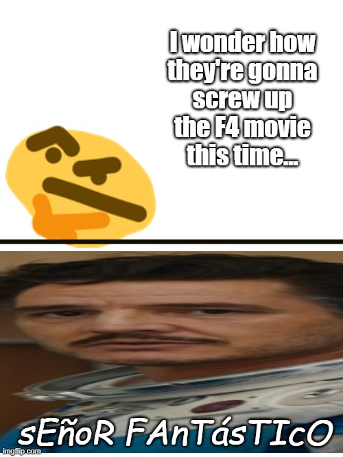 Never a decent F4 movie ever | I wonder how
they're gonna
screw up
the F4 movie
this time... sEñoR FAnTásTIcO | image tagged in movies,fantastic four,fantastic 4,pedro pascal,reed richards | made w/ Imgflip meme maker