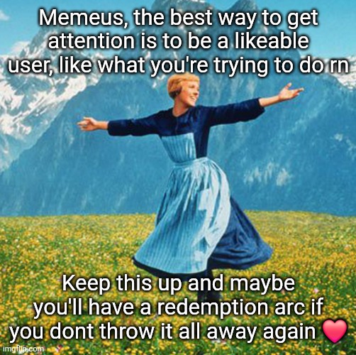 Woman in flowers | Memeus, the best way to get attention is to be a likeable user, like what you're trying to do rn; Keep this up and maybe you'll have a redemption arc if you dont throw it all away again ❤️ | image tagged in woman in flowers | made w/ Imgflip meme maker