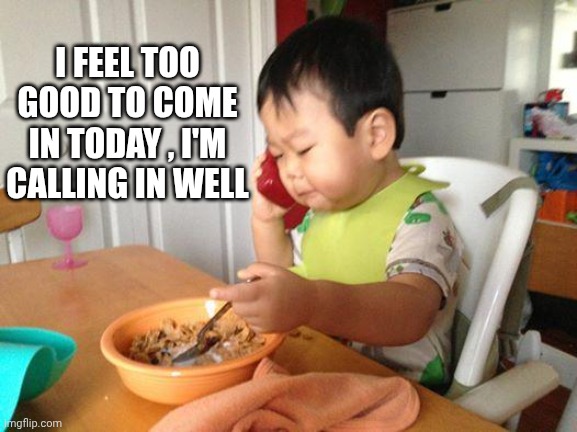 No Bullshit Business Baby Meme | I FEEL TOO GOOD TO COME IN TODAY , I'M CALLING IN WELL | image tagged in memes,no bullshit business baby | made w/ Imgflip meme maker