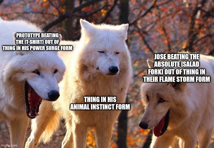 teasers... teasers everywhere | PROTOTYPE BEATING THE [T-SHIRT] OUT OF THING IN HIS POWER SURGE FORM; JOSE BEATING THE ABSOLUTE [SALAD FORK] OUT OF THING IN THEIR FLAME STORM FORM; THING IN HIS ANIMAL INSTINCT FORM | image tagged in 2/3 wolves laugh,sans of topic | made w/ Imgflip meme maker