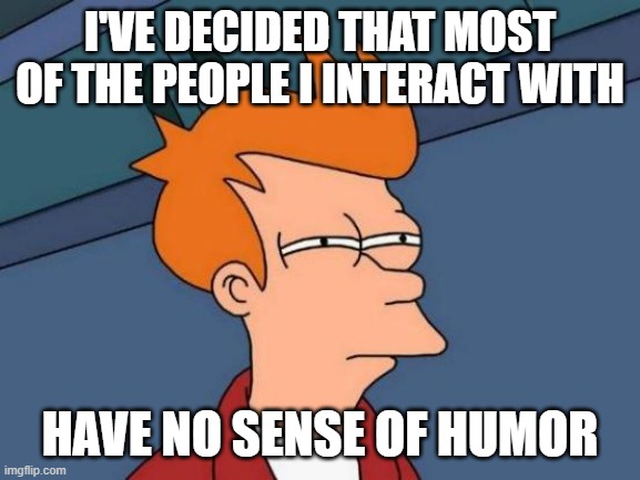 Futurama Fry | I'VE DECIDED THAT MOST OF THE PEOPLE I INTERACT WITH; HAVE NO SENSE OF HUMOR | image tagged in memes,futurama fry | made w/ Imgflip meme maker