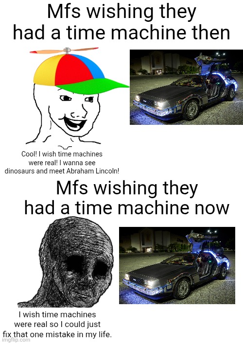 People as kids wanted time machines to be real, people still want time machines as adults but for different reasons now | Mfs wishing they had a time machine then; Cool! I wish time machines were real! I wanna see dinosaurs and meet Abraham Lincoln! Mfs wishing they had a time machine now; I wish time machines were real so I could just fix that one mistake in my life. | image tagged in wojak,time machine,depression,regret | made w/ Imgflip meme maker