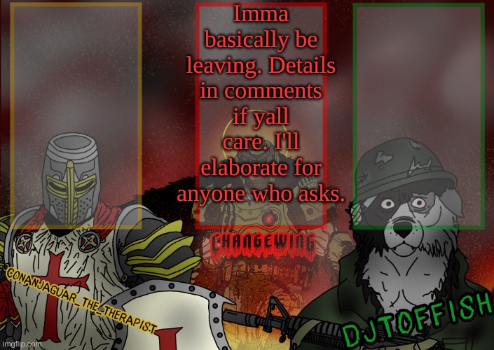 Sorry about doing this kinda randomly | Imma basically be leaving. Details in comments if yall care. I'll elaborate for anyone who asks. | image tagged in the fist of konshu djto and conanjaguar shared template | made w/ Imgflip meme maker