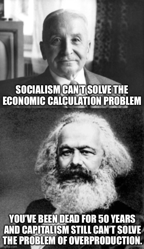 Capitalism can’t resolve its contradictions. | SOCIALISM CAN’T SOLVE THE ECONOMIC CALCULATION PROBLEM; YOU’VE BEEN DEAD FOR 50 YEARS
AND CAPITALISM STILL CAN’T SOLVE
THE PROBLEM OF OVERPRODUCTION. | image tagged in ludwig von mises,karl marx,capitalism,marxism,socialism,libertarianism | made w/ Imgflip meme maker
