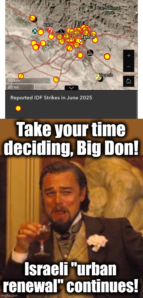 Iran in the fetal position, thumb sucking, being crushed by military power they couldn't have imagined | Take your time deciding, Big Don! Israeli "urban renewal" continues! | image tagged in memes,laughing leo,israel,iran,war,tehran | made w/ Imgflip meme maker