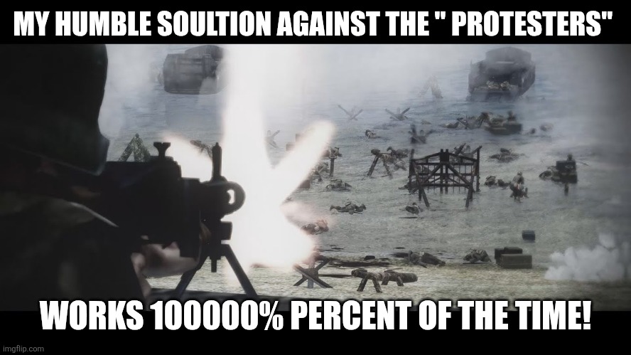 d day | MY HUMBLE SOULTION AGAINST THE " PROTESTERS" WORKS 100000% PERCENT OF THE TIME! | image tagged in d day | made w/ Imgflip meme maker