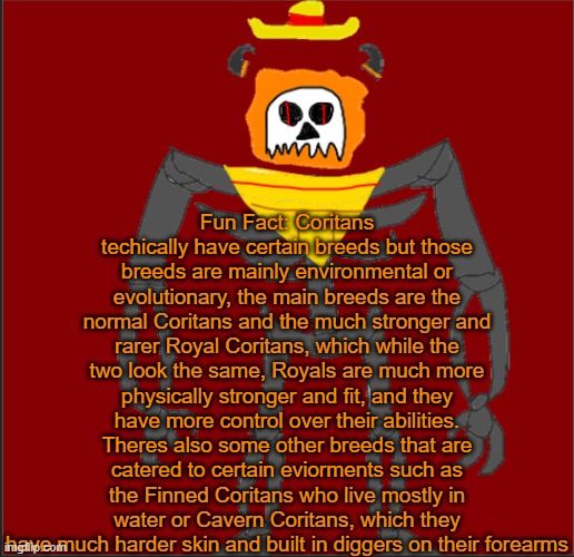 If anyone has any questions about the breeds or what breed Thrull and Tronus are, tell me | Fun Fact: Coritans techically have certain breeds but those breeds are mainly environmental or evolutionary, the main breeds are the normal Coritans and the much stronger and rarer Royal Coritans, which while the two look the same, Royals are much more physically stronger and fit, and they have more control over their abilities. Theres also some other breeds that are catered to certain eviorments such as the Finned Coritans who live mostly in water or Cavern Coritans, which they have much harder skin and built in diggers on their forearms | image tagged in mexican infernal | made w/ Imgflip meme maker