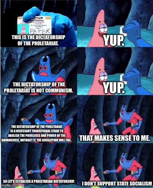 Anarchists just don’t understand! ? | YUP. THIS IS THE DICTATORSHIP OF THE PROLETARIAT. THE DICTATORSHIP OF THE PROLETARIAT IS NOT COMMUNISM. YUP. THE DICTATORSHIP OF THE PROLETARIAT IS A NECESSARY TRANSITIONAL STAGE TO ABOLISH THE PRIVILEGES AND POWER OF THE BOURGEOISIE. WITHOUT IT, THE REVOLUTION WILL FAIL. THAT MAKES SENSE TO ME. SO LET’S ESTABLISH A PROLETARIAN DICTATORSHIP. I DON’T SUPPORT STATE SOCIALISM | image tagged in patrick star and man ray,anarchism,marxism,karl marx,communism,socialism | made w/ Imgflip meme maker