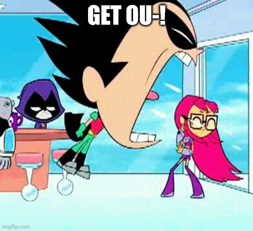 robin yelling at starfire | GET OU-! | image tagged in robin yelling at starfire | made w/ Imgflip meme maker