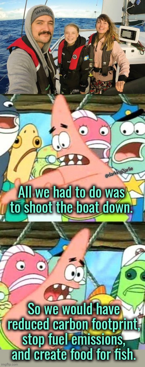 One shot. One act of kindness. | @darking2jarlie; All we had to do was to shoot the boat down. So we would have reduced carbon footprint, stop fuel emissions, and create food for fish. | image tagged in memes,put it somewhere else patrick,greta thunberg,climate change,environment,dark humor | made w/ Imgflip meme maker