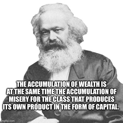 “There must be something rotten in the very core of a social system which increases its wealth without diminishing its misery” | THE ACCUMULATION OF WEALTH IS AT THE SAME TIME THE ACCUMULATION OF MISERY FOR THE CLASS THAT PRODUCES ITS OWN PRODUCT IN THE FORM OF CAPITAL. | image tagged in karl marx,marxism,capitalism,communism,socialism,greed | made w/ Imgflip meme maker