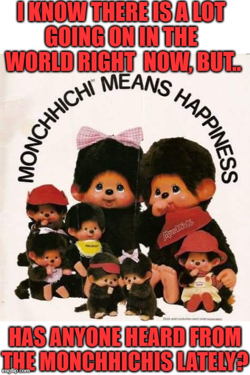 I KNOW THERE IS A LOT 
GOING ON IN THE 
WORLD RIGHT  NOW, BUT.. HAS ANYONE HEARD FROM THE MONCHHICHIS LATELY? | image tagged in monchhichi,nostalgia,cartoons | made w/ Imgflip meme maker