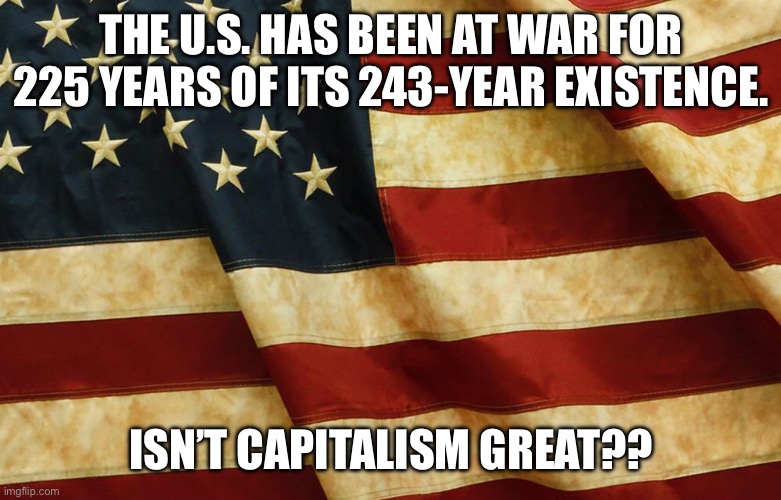 Capitalism kills | THE U.S. HAS BEEN AT WAR FOR 225 YEARS OF ITS 243-YEAR EXISTENCE. ISN’T CAPITALISM GREAT?? | image tagged in american flag - antique,capitalism,war,united states,marxism,socialism | made w/ Imgflip meme maker