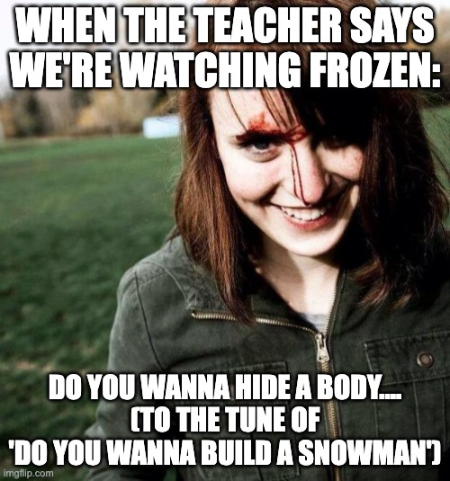 psychotic girlfriend | WHEN THE TEACHER SAYS WE'RE WATCHING FROZEN:; DO YOU WANNA HIDE A BODY....
(TO THE TUNE OF 'DO YOU WANNA BUILD A SNOWMAN') | image tagged in psychotic girlfriend | made w/ Imgflip meme maker