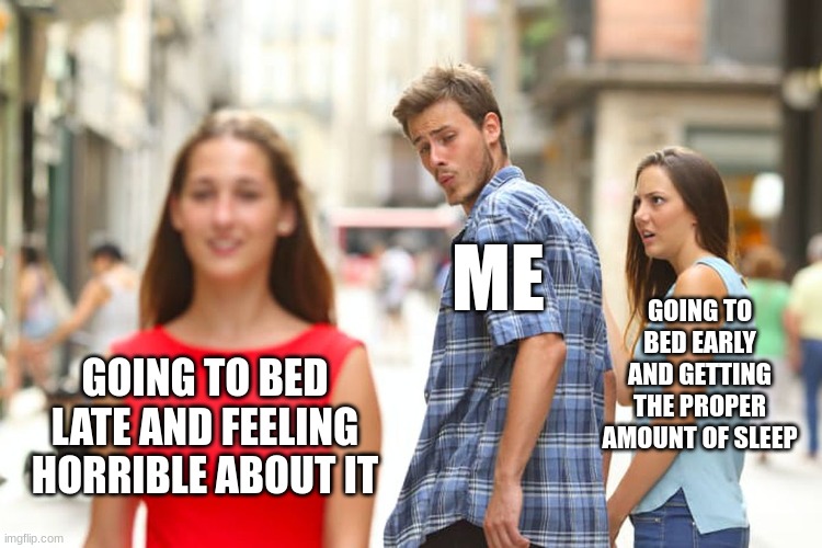 sleep problems | ME; GOING TO BED EARLY AND GETTING THE PROPER AMOUNT OF SLEEP; GOING TO BED LATE AND FEELING HORRIBLE ABOUT IT | image tagged in memes,distracted boyfriend | made w/ Imgflip meme maker