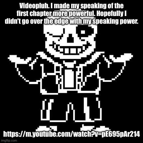 Probably even better than the last time. The other try felt extremely dead. | Videopluh. I made my speaking of the first chapter more powerful. Hopefully I didn’t go over the edge with my speaking power. https://m.youtube.com/watch?v=pE695pAr214 | image tagged in sans undertale | made w/ Imgflip meme maker